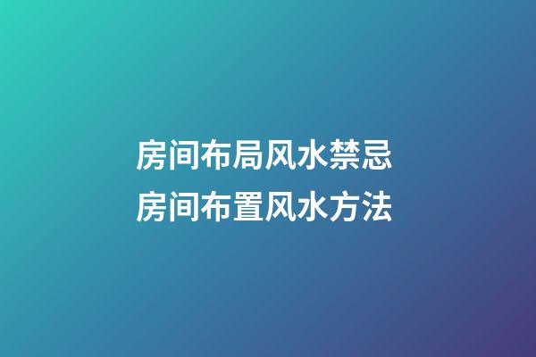 房间布局风水禁忌 房间布置风水方法
